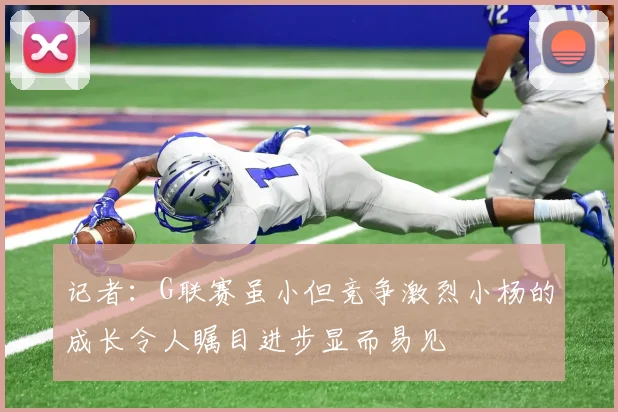 记者：G联赛虽小但竞争激烈小杨的成长令人瞩目进步显而易见