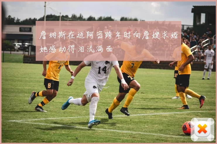 詹姆斯在迈阿密跨年时向詹嫂求婚她感动得泪流满面