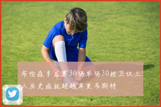 布伦森季后赛30场单场30控卫仅三人历史成就超越库里韦斯特