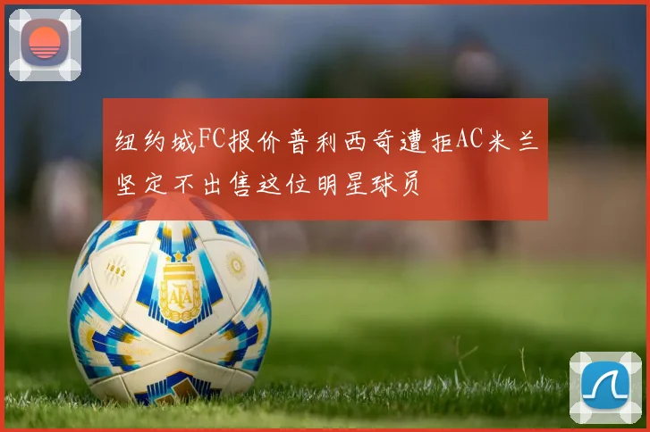 纽约城FC报价普利西奇遭拒AC米兰坚定不出售这位明星球员