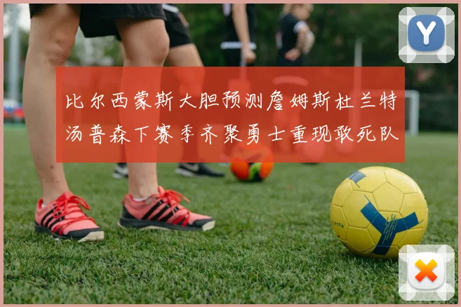 比尔西蒙斯大胆预测詹姆斯杜兰特汤普森下赛季齐聚勇士重现敢死队辉煌