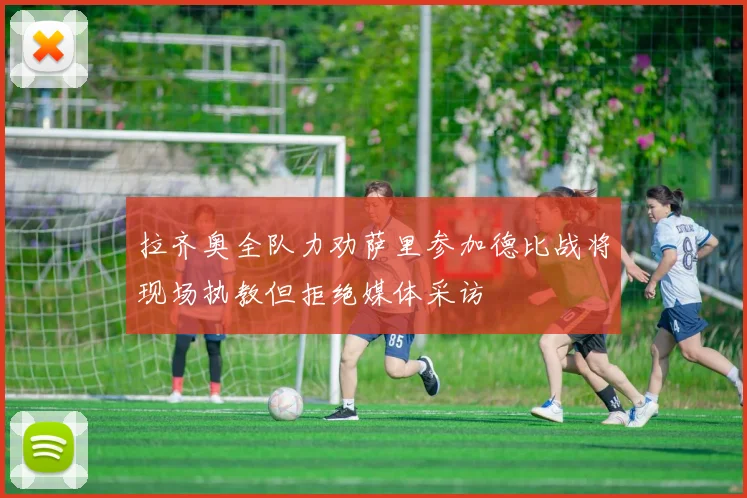 拉齐奥全队力劝萨里参加德比战将现场执教但拒绝媒体采访