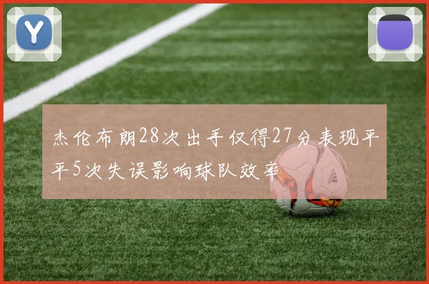 杰伦布朗28次出手仅得27分表现平平5次失误影响球队效率