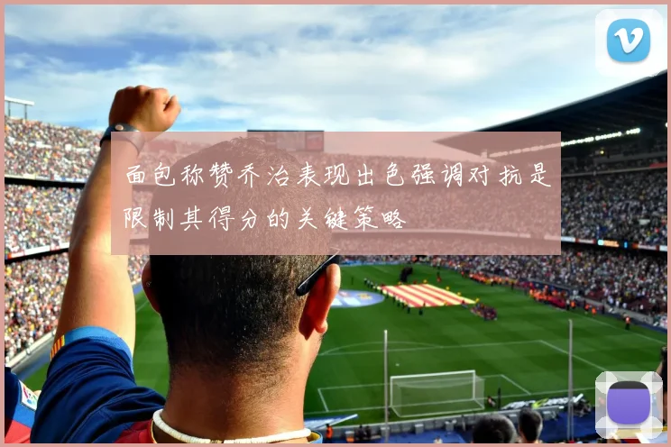 面包称赞乔治表现出色强调对抗是限制其得分的关键策略