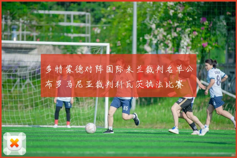多特蒙德对阵国际米兰裁判名单公布罗马尼亚裁判科瓦茨执法比赛
