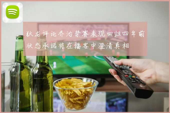 狄龙评论乔治禁赛表现回归四年前状态承诺将在播客中澄清真相