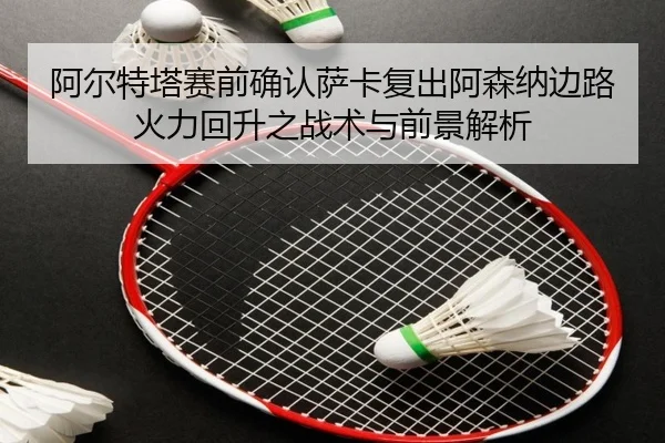 阿尔特塔赛前确认萨卡复出阿森纳边路火力回升之战术与前景解析
